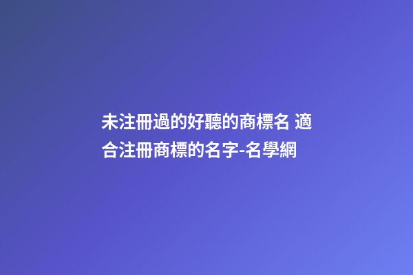 未注冊過的好聽的商標名 適合注冊商標的名字-名學網